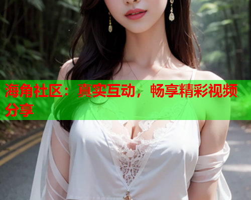 海角社区：真实互动，畅享精彩视频分享  第1张