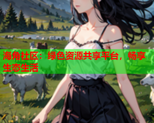 海角社区：绿色资源共享平台，畅享生态生活  第1张