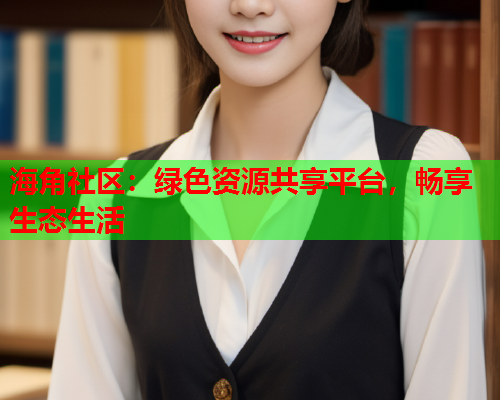 海角社区：绿色资源共享平台，畅享生态生活  第2张