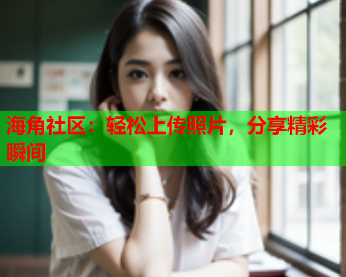 海角社区：轻松上传照片，分享精彩瞬间  第1张