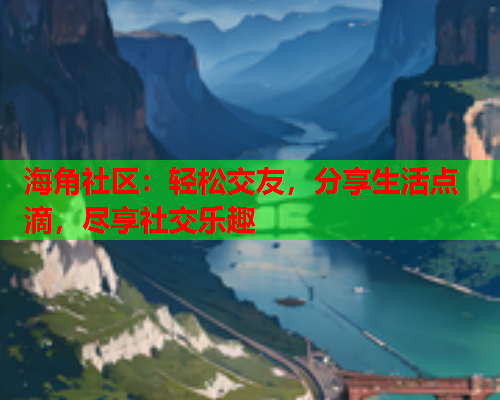 海角社区：轻松交友，分享生活点滴，尽享社交乐趣  第1张