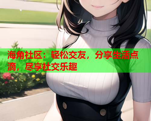 海角社区：轻松交友，分享生活点滴，尽享社交乐趣  第2张