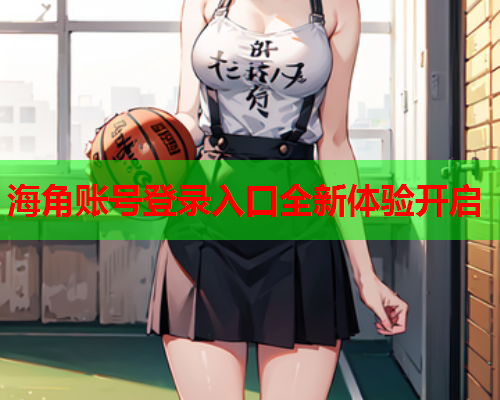 海角账号登录入口全新体验开启  第2张