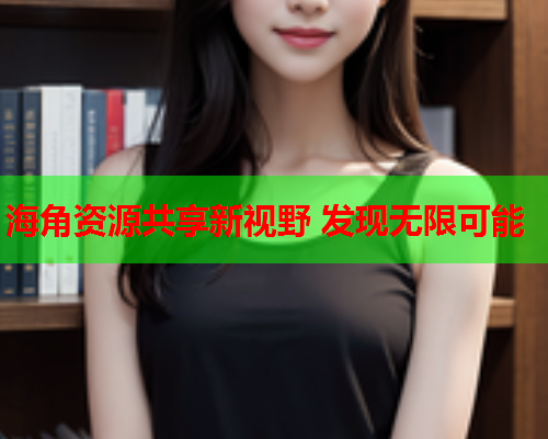 海角资源共享新视野 发现无限可能  第1张