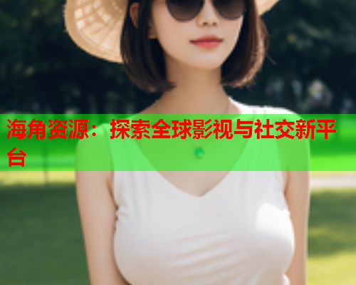海角资源：探索全球影视与社交新平台  第1张