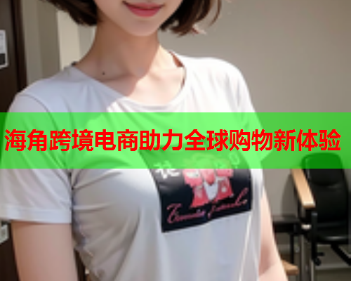 海角跨境电商助力全球购物新体验  第1张