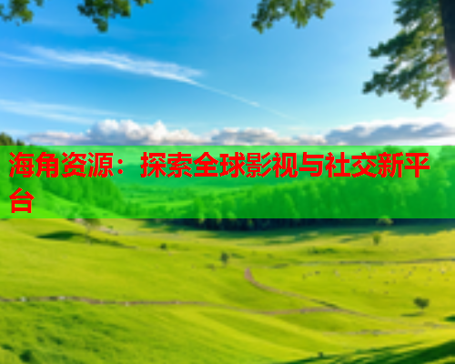 海角资源：探索全球影视与社交新平台  第2张