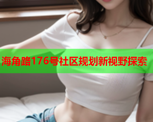 海角路176号社区规划新视野探索  第1张