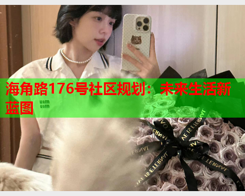 海角路176号社区规划：未来生活新蓝图  第2张