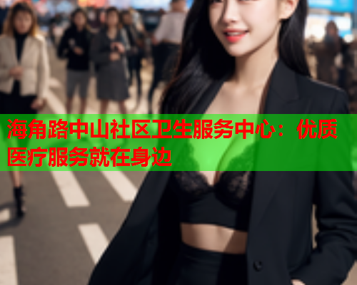 海角路中山社区卫生服务中心：优质医疗服务就在身边  第1张