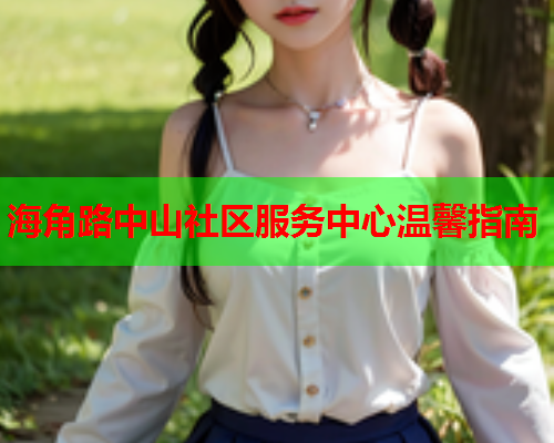 海角路中山社区服务中心温馨指南  第1张
