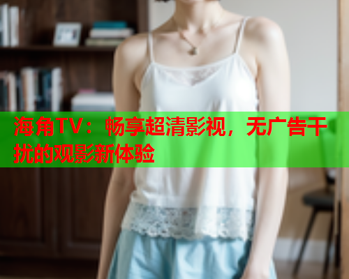 海角TV：畅享超清影视，无广告干扰的观影新体验  第1张