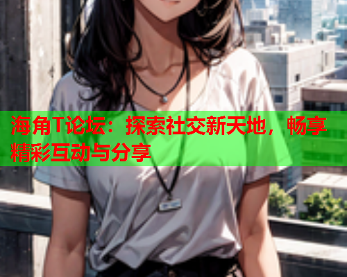 海角T论坛：探索社交新天地，畅享精彩互动与分享  第1张