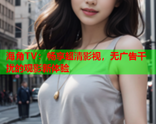 海角TV：畅享超清影视，无广告干扰的观影新体验  第2张