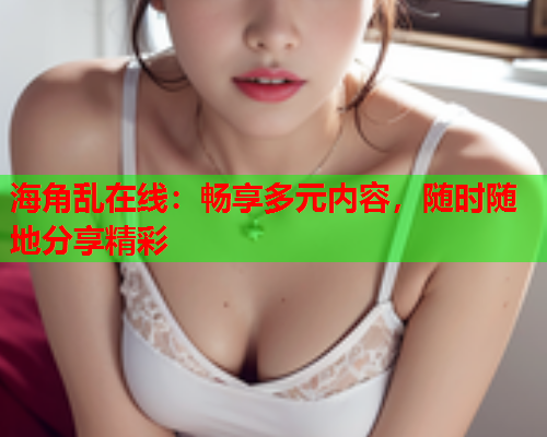 海角乱在线：畅享多元内容，随时随地分享精彩  第1张