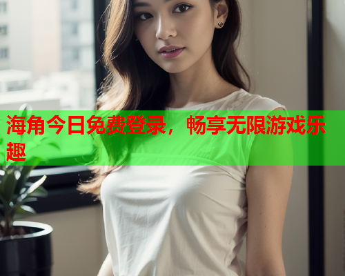 海角今日免费登录，畅享无限游戏乐趣  第1张