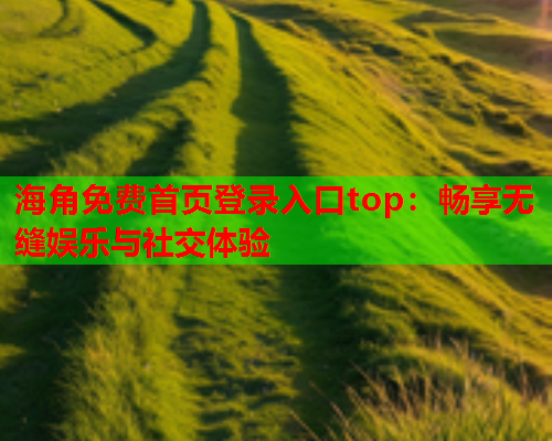 海角免费首页登录入口top：畅享无缝娱乐与社交体验  第1张