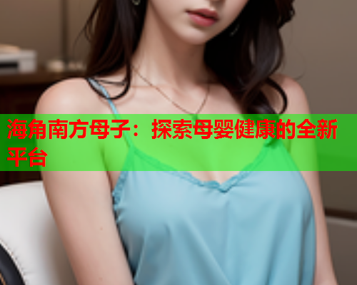 海角南方母子：探索母婴健康的全新平台  第1张