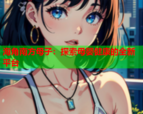 海角南方母子：探索母婴健康的全新平台  第2张