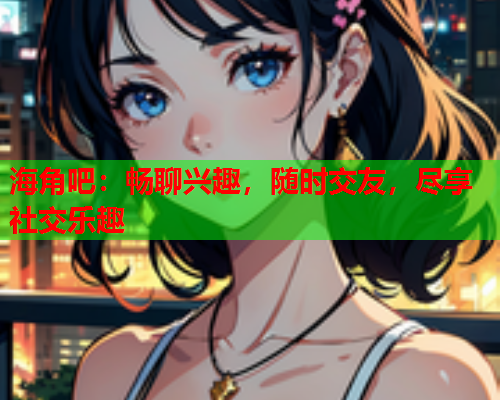 海角吧：畅聊兴趣，随时交友，尽享社交乐趣  第1张