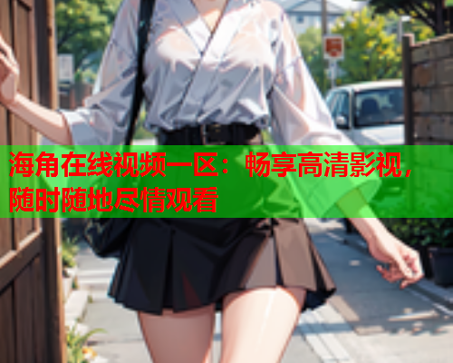 海角在线视频一区：畅享高清影视，随时随地尽情观看  第1张
