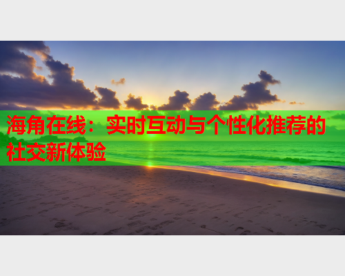 海角在线：实时互动与个性化推荐的社交新体验  第1张