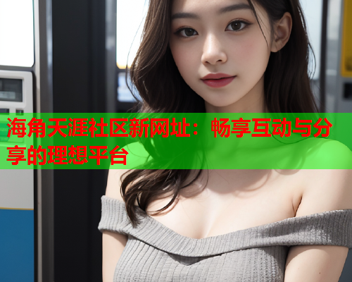 海角天涯社区新网址：畅享互动与分享的理想平台  第1张