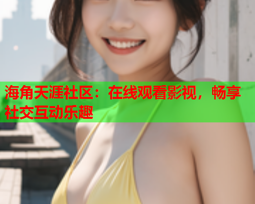 海角天涯社区：在线观看影视，畅享社交互动乐趣  第1张