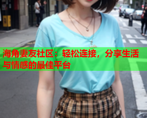 海角妻友社区：轻松连接，分享生活与情感的最佳平台  第1张