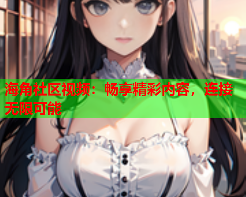 海角社区视频：畅享精彩内容，连接无限可能  第1张