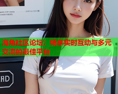 海角社区论坛：畅享实时互动与多元交流的最佳平台  第1张