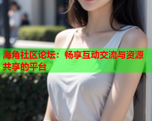 海角社区论坛：畅享互动交流与资源共享的平台  第1张