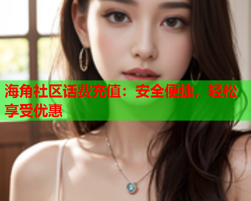 海角社区话费充值：安全便捷，轻松享受优惠  第1张