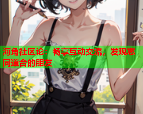 海角社区论：畅享互动交流，发现志同道合的朋友  第1张