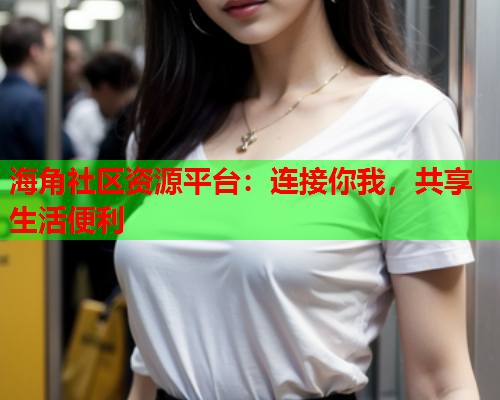 海角社区资源平台：连接你我，共享生活便利  第2张