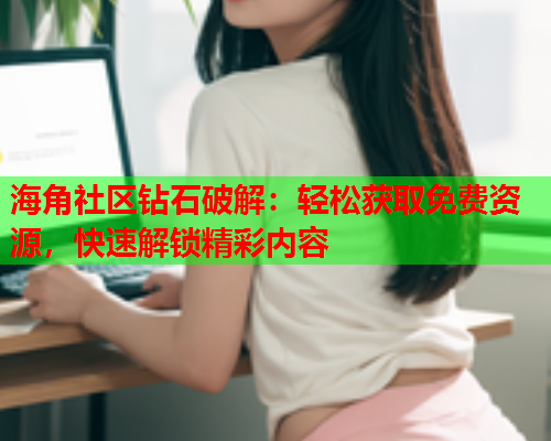 海角社区钻石破解：轻松获取免费资源，快速解锁精彩内容  第2张
