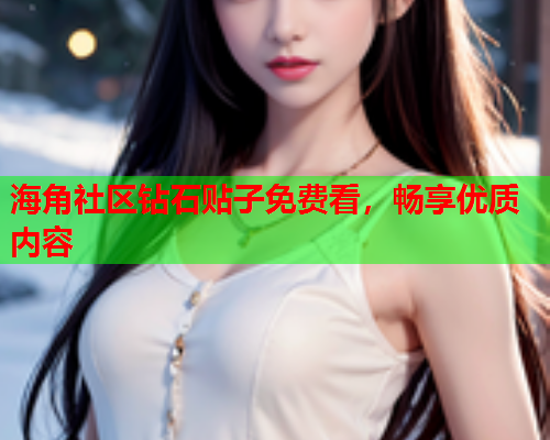 海角社区钻石贴子免费看,畅享优质内容 第1张 海角社区钻石贴子免费看,畅享优质内容 第1张