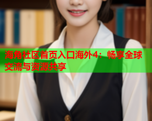 海角社区首页入口海外4：畅享全球交流与资源共享  第2张