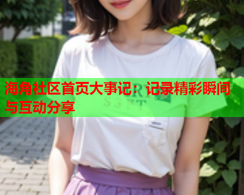 海角社区首页大事记：记录精彩瞬间与互动分享  第2张