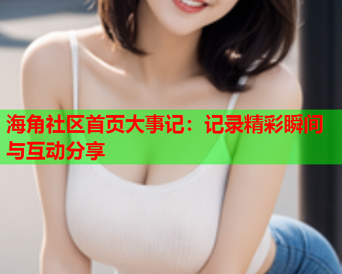海角社区首页大事记：记录精彩瞬间与互动分享  第1张