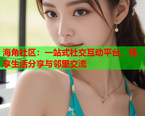 海角社区：一站式社交互动平台，畅享生活分享与邻里交流  第1张