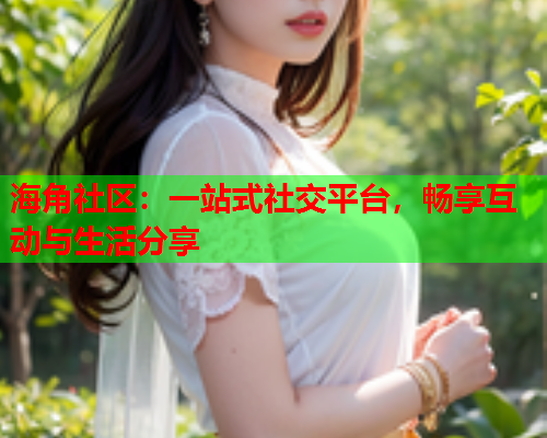 海角社区：一站式社交平台，畅享互动与生活分享  第2张
