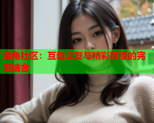 海角社区：互动交友与精彩直播的完美结合  第2张