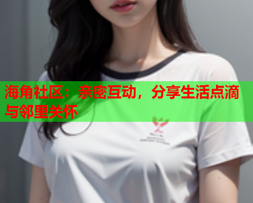 海角社区：亲密互动，分享生活点滴与邻里关怀  第1张