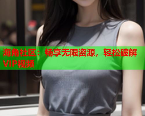 海角社区：畅享无限资源，轻松破解VIP视频  第1张