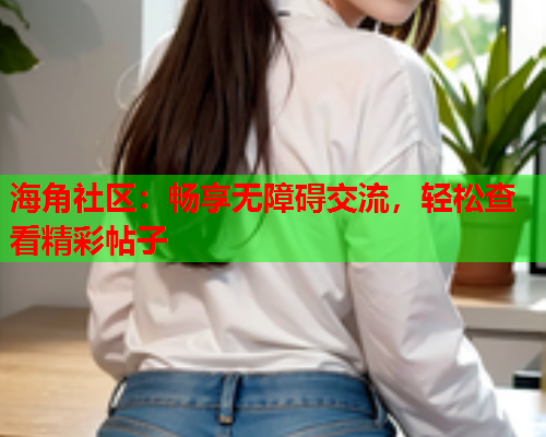 海角社区：畅享无障碍交流，轻松查看精彩帖子  第1张