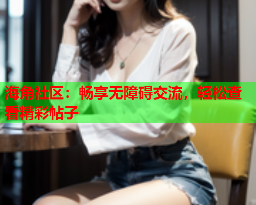 海角社区：畅享无障碍交流，轻松查看精彩帖子  第2张