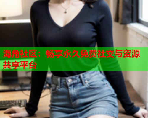 海角社区：畅享永久免费社交与资源共享平台  第1张