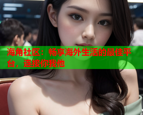 海角社区：畅享海外生活的最佳平台，连接你我他  第1张