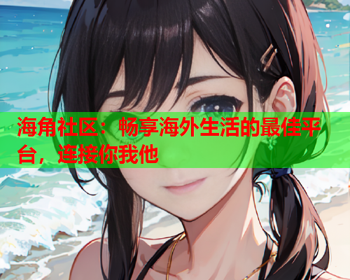 海角社区：畅享海外生活的最佳平台，连接你我他  第2张